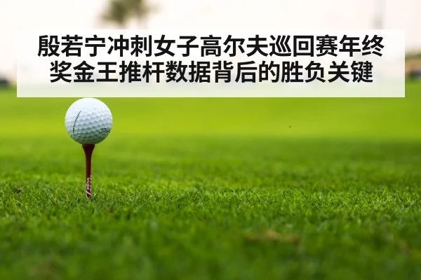 殷若宁冲刺女子高尔夫巡回赛年终奖金王推杆数据背后的胜负关键