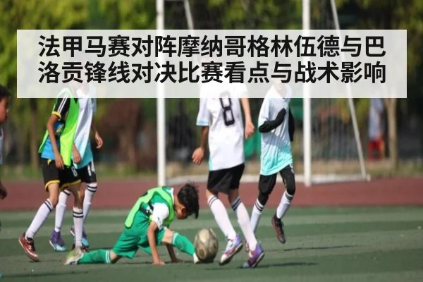法甲马赛对阵摩纳哥格林伍德与巴洛贡锋线对决比赛看点与战术影响