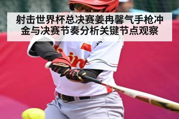 射击世界杯总决赛姜冉馨气手枪冲金与决赛节奏分析关键节点观察