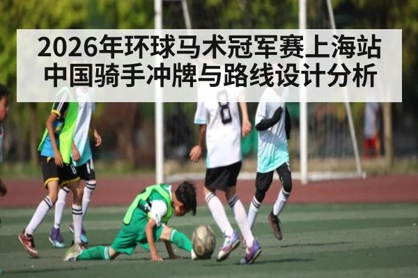 2026年环球马术冠军赛上海站中国骑手冲牌与路线设计分析