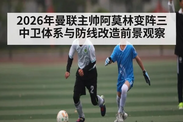 2026年曼联主帅阿莫林变阵三中卫体系与防线改造前景观察